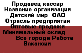 Продавец-кассир › Название организации ­ Детский мир, ОАО › Отрасль предприятия ­ Оптовые продажи › Минимальный оклад ­ 27 000 - Все города Работа » Вакансии   